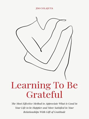 cover image of Learning to Be Grateful  the Most Effective Method to Appreciate What is Good in Your Life to be Happier and More Satisfied in Your Relationships With Gift of Gratitude